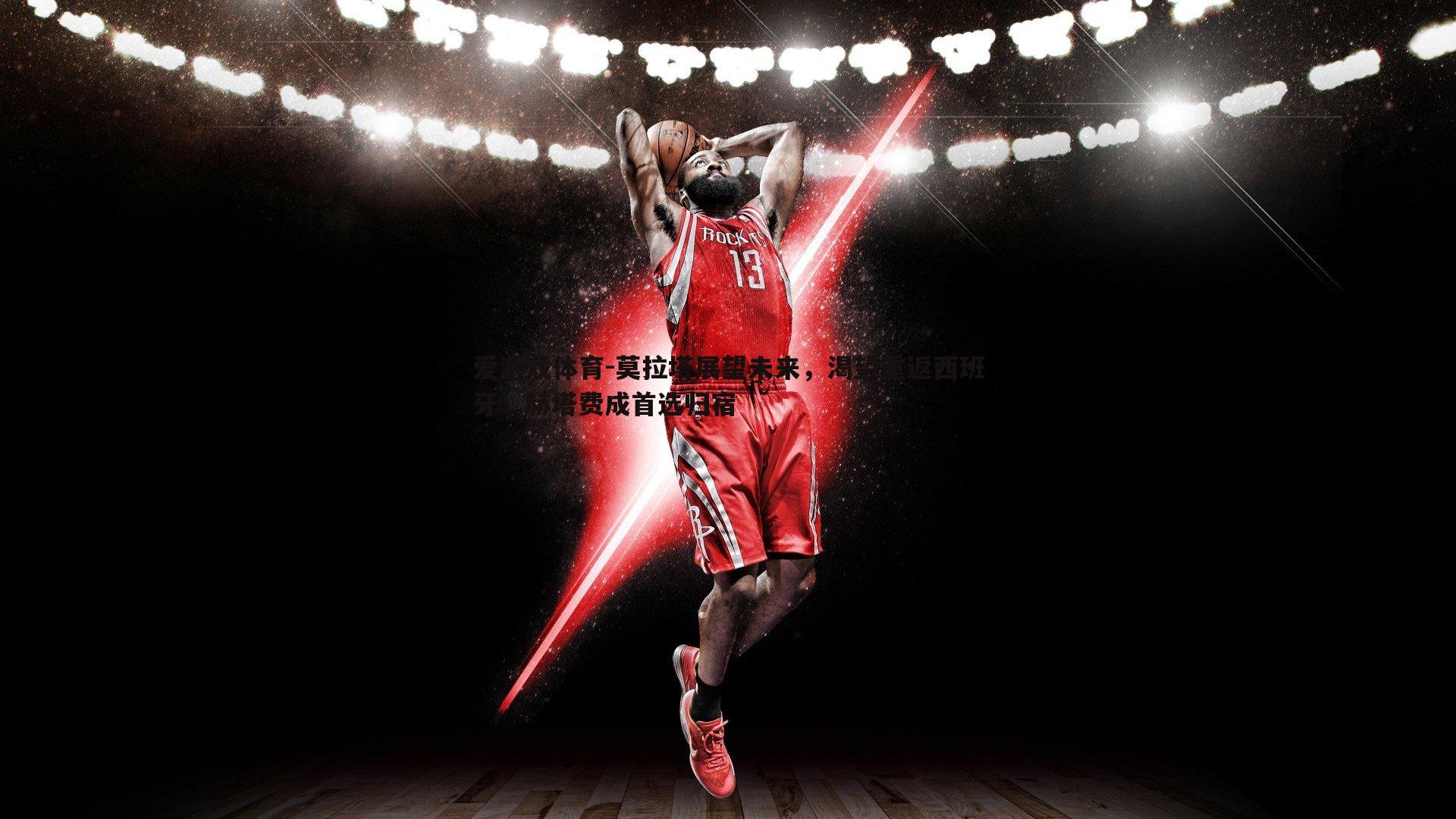 莫拉塔展望未来，渴望重返西班牙，赫塔费成首选归宿